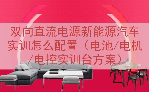 双向直流电源新能源汽车实训怎么配置（电池/电机/电控实训台方案）