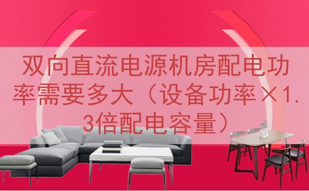 双向直流电源机房配电功率需要多大（设备功率×1.3倍配电容量）