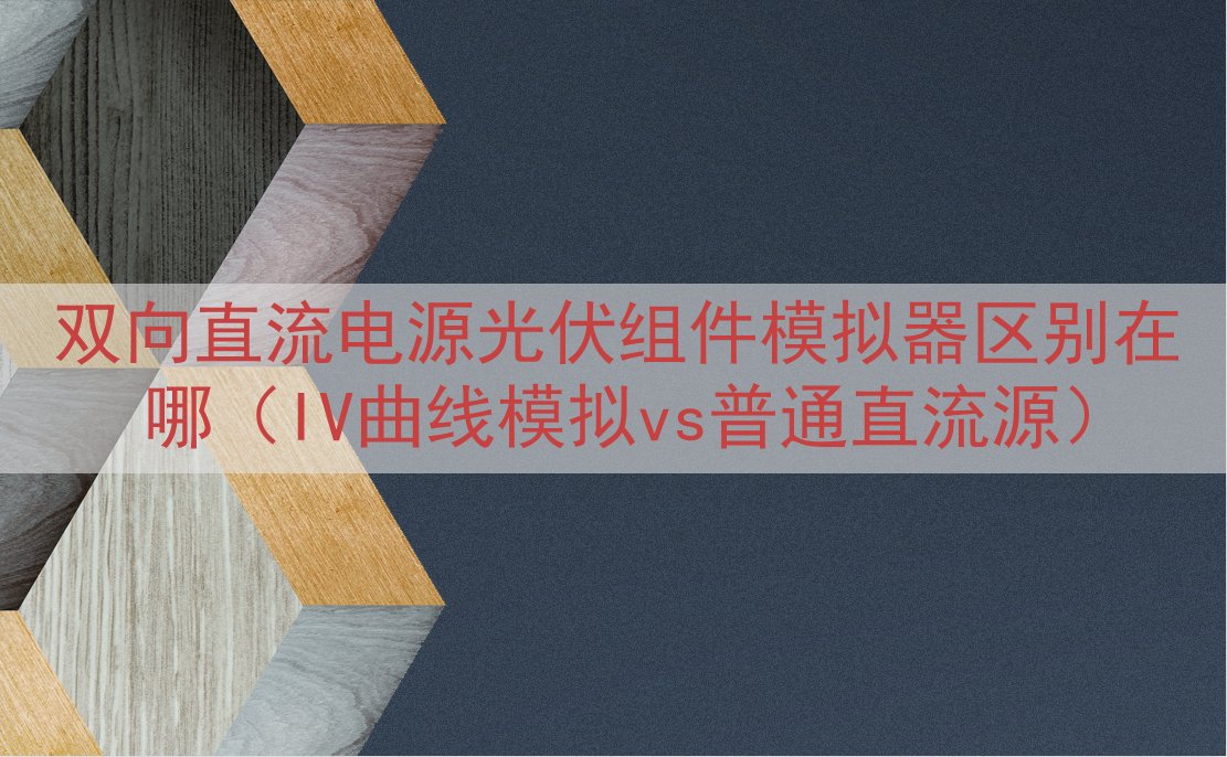 双向直流电源光伏组件模拟器区别在哪（IV曲线模拟vs普通直流源）
