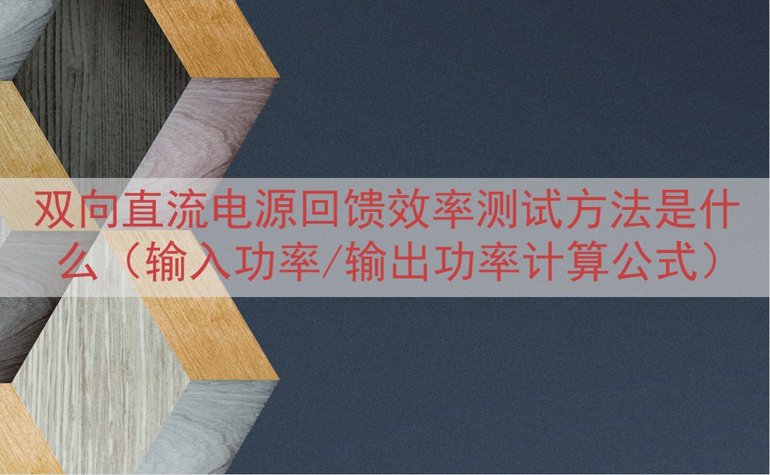 双向直流电源回馈效率测试方法是什么（输入功率/输出功率计算公式）